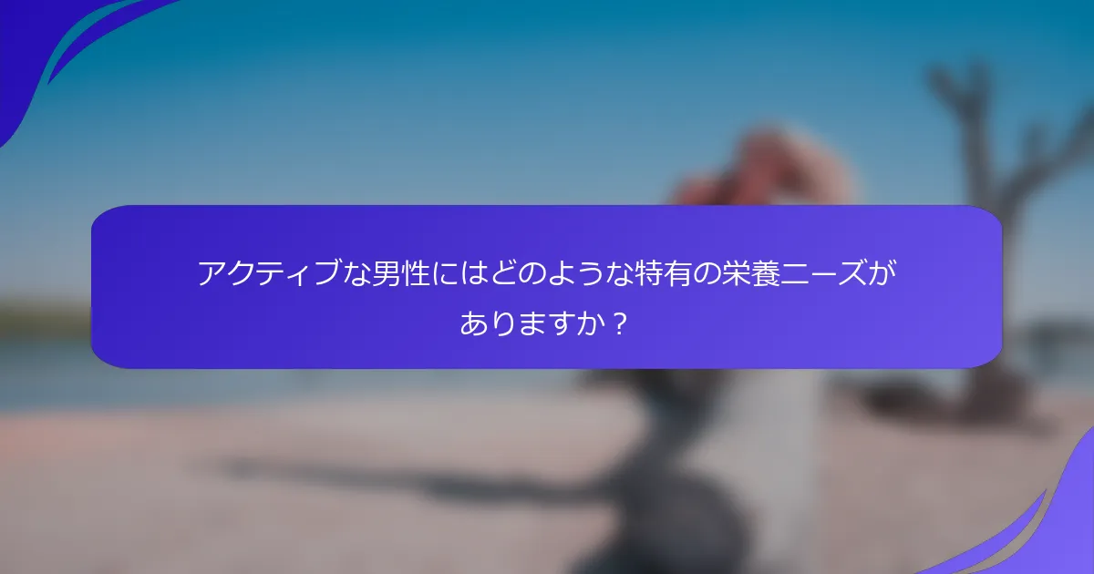 アクティブな男性にはどのような特有の栄養ニーズがありますか？