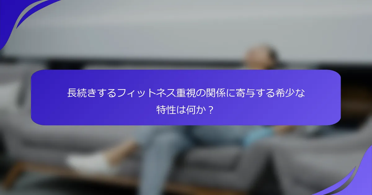 長続きするフィットネス重視の関係に寄与する希少な特性は何か？