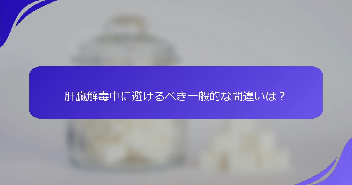 肝臓解毒中に避けるべき一般的な間違いは？