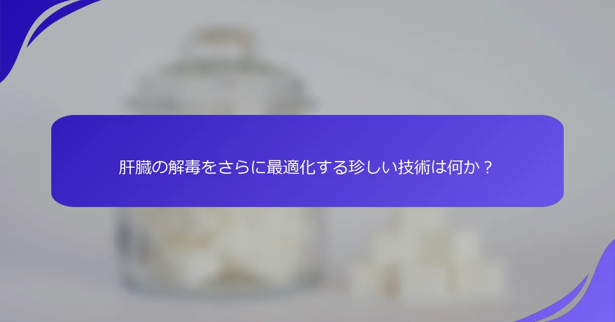 肝臓の解毒をさらに最適化する珍しい技術は何か？