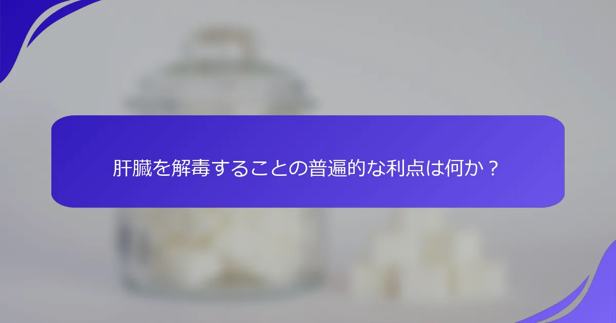 肝臓を解毒することの普遍的な利点は何か？