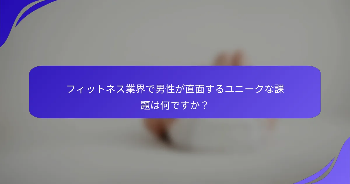 フィットネス業界で男性が直面するユニークな課題は何ですか？
