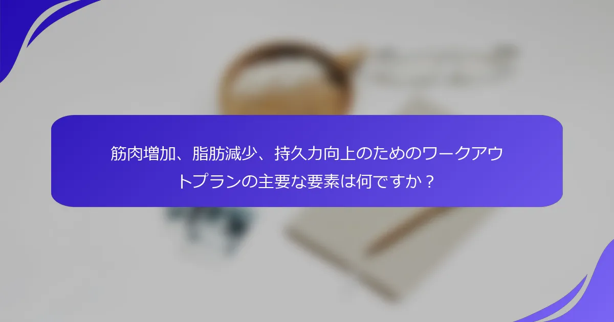 筋肉増加、脂肪減少、持久力向上のためのワークアウトプランの主要な要素は何ですか？