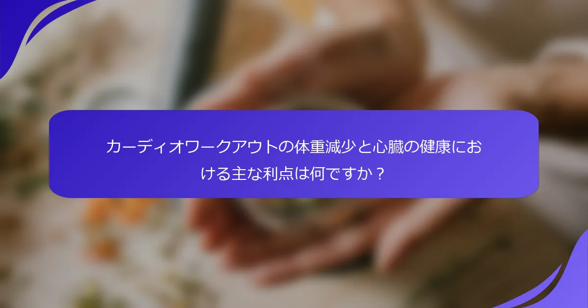 カーディオワークアウトの体重減少と心臓の健康における主な利点は何ですか？