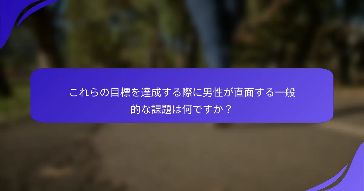 これらの目標を達成する際に男性が直面する一般的な課題は何ですか？