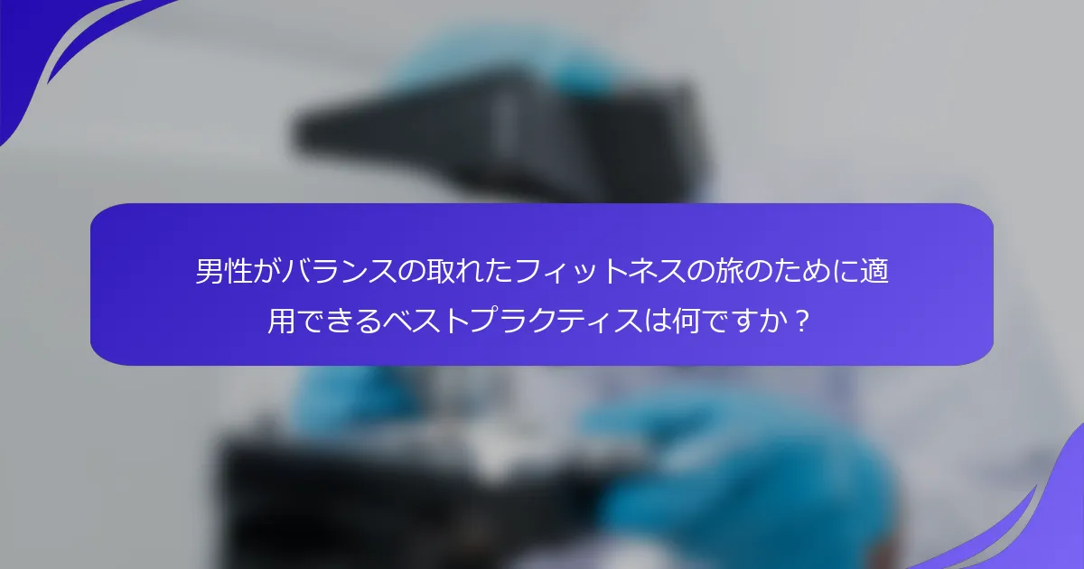 男性がバランスの取れたフィットネスの旅のために適用できるベストプラクティスは何ですか？