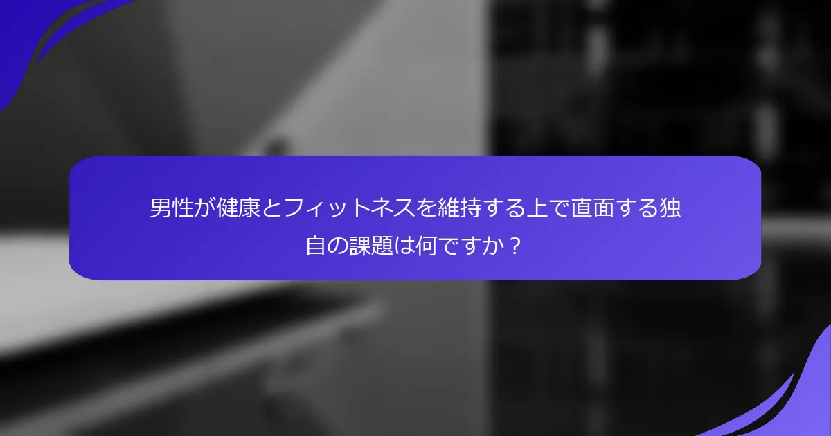 男性が健康とフィットネスを維持する上で直面する独自の課題は何ですか？