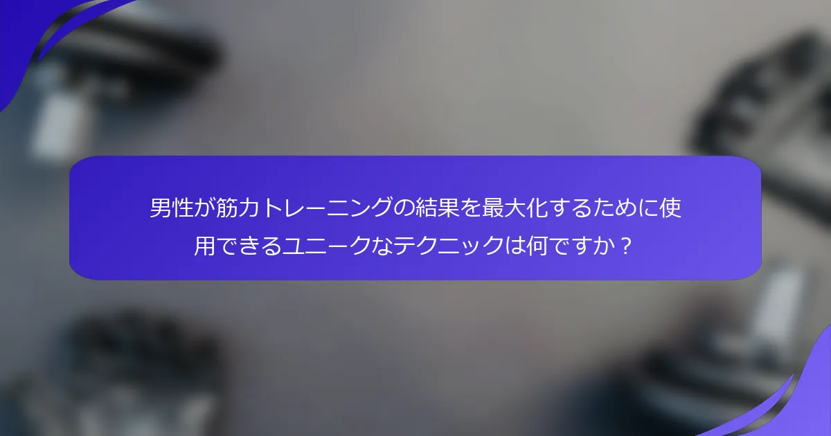 男性が筋力トレーニングの結果を最大化するために使用できるユニークなテクニックは何ですか？