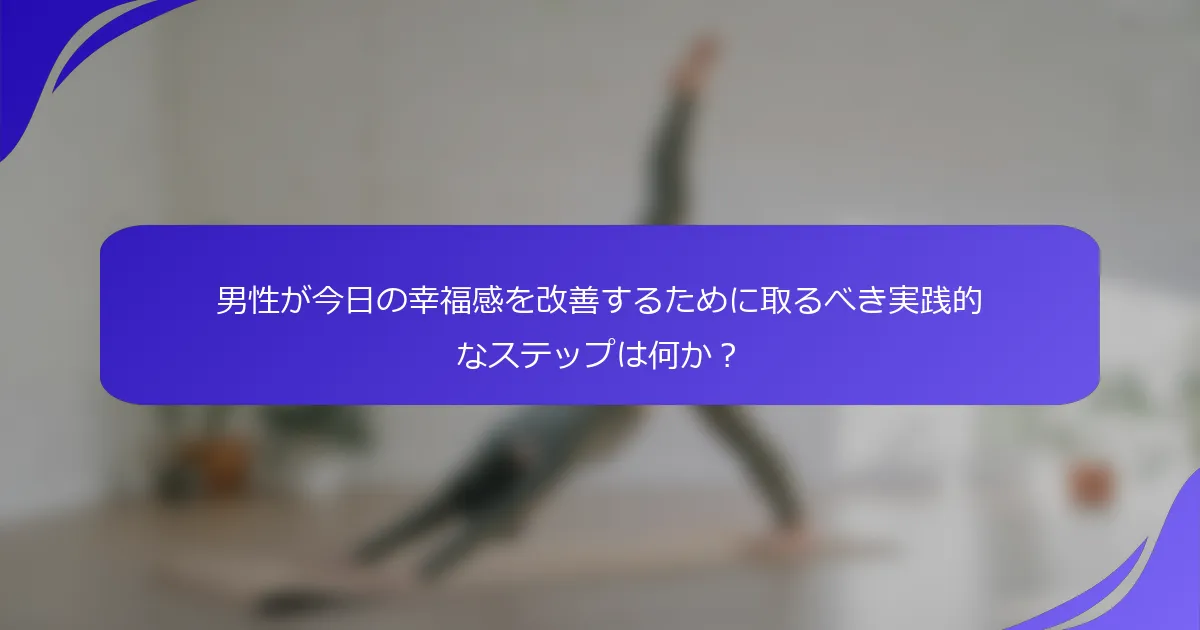 男性が今日の幸福感を改善するために取るべき実践的なステップは何か？