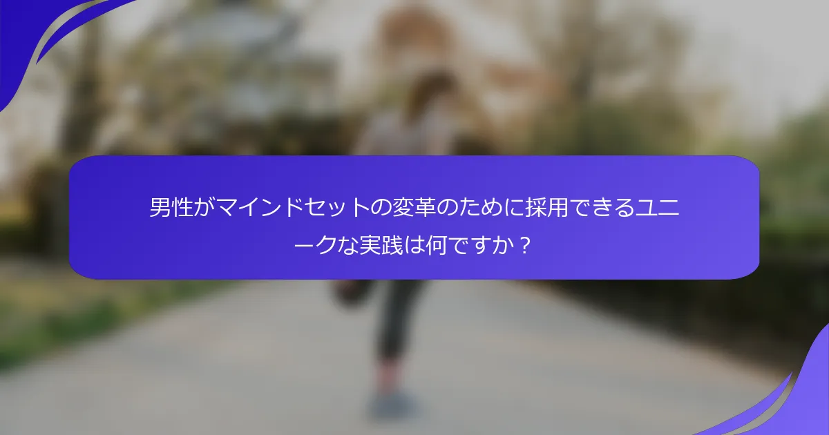 男性がマインドセットの変革のために採用できるユニークな実践は何ですか？