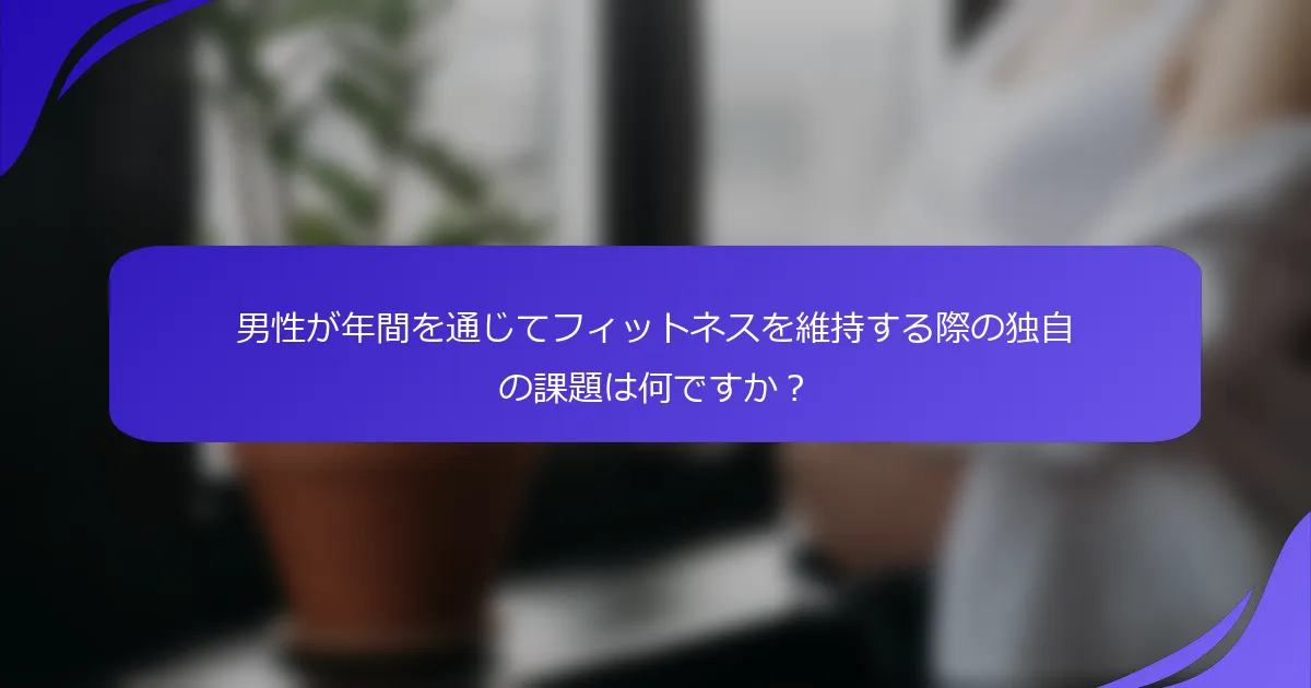 男性が年間を通じてフィットネスを維持する際の独自の課題は何ですか?