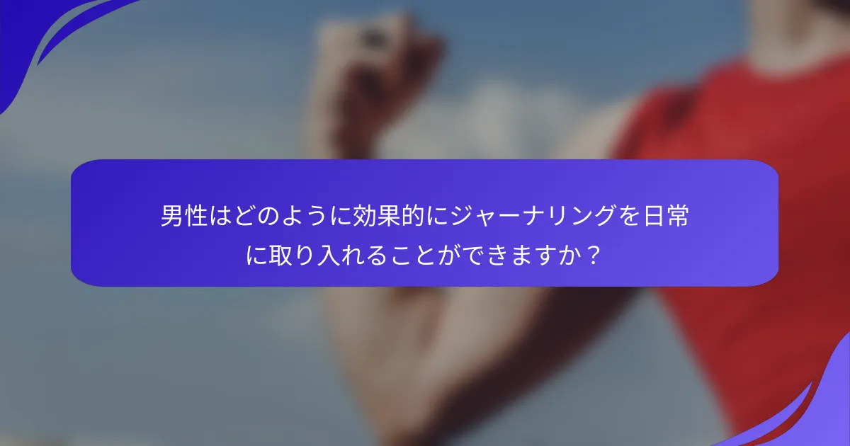 男性はどのように効果的にジャーナリングを日常に取り入れることができますか？