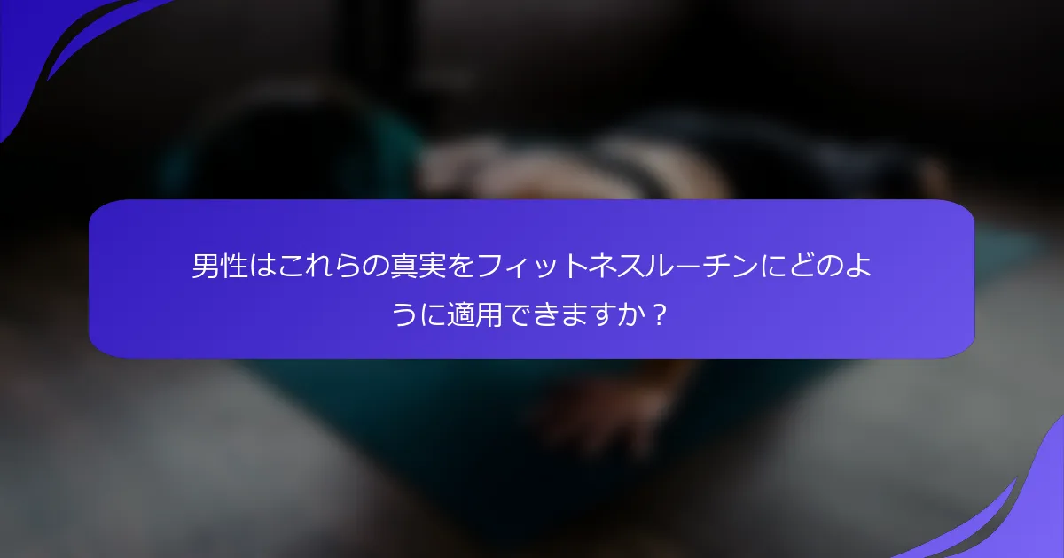 男性はこれらの真実をフィットネスルーチンにどのように適用できますか？