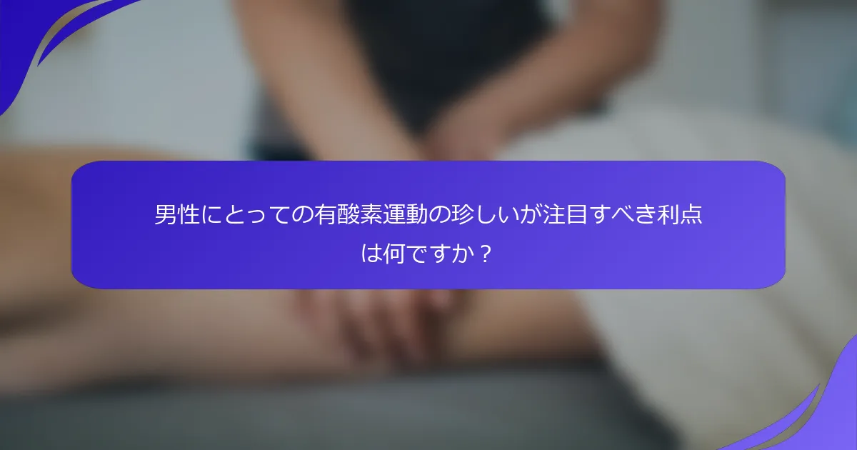 男性にとっての有酸素運動の珍しいが注目すべき利点は何ですか？