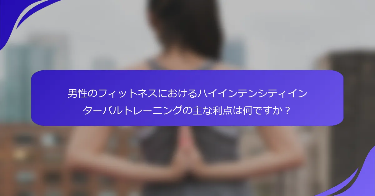 男性のフィットネスにおけるハイインテンシティインターバルトレーニングの主な利点は何ですか？