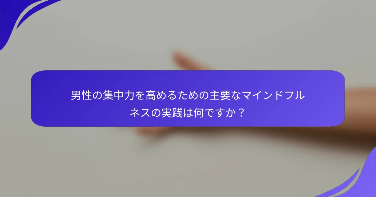 男性の集中力を高めるための主要なマインドフルネスの実践は何ですか？