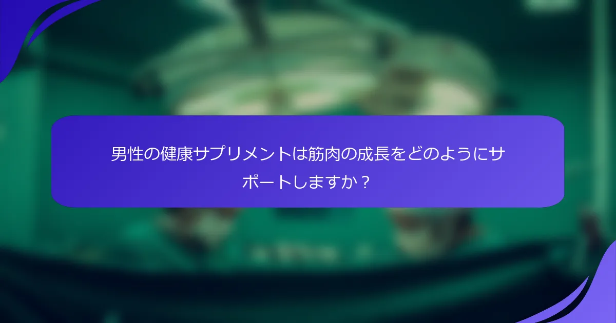 男性の健康サプリメントは筋肉の成長をどのようにサポートしますか？