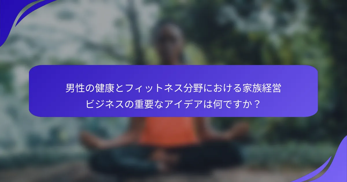 男性の健康とフィットネス分野における家族経営ビジネスの重要なアイデアは何ですか？