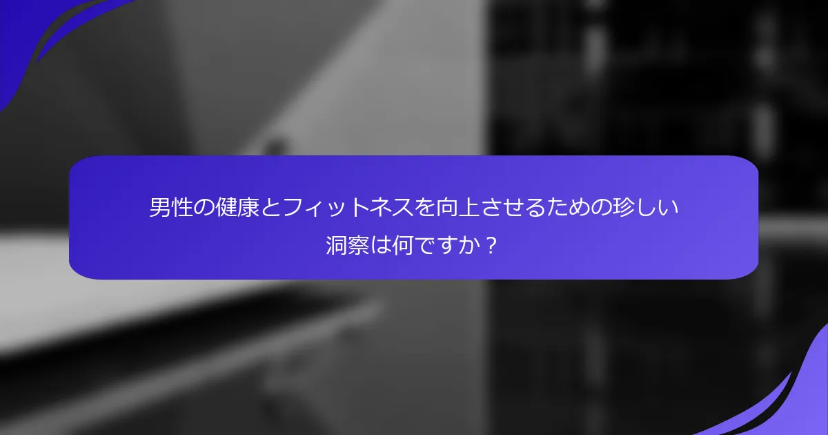 男性の健康とフィットネスを向上させるための珍しい洞察は何ですか？