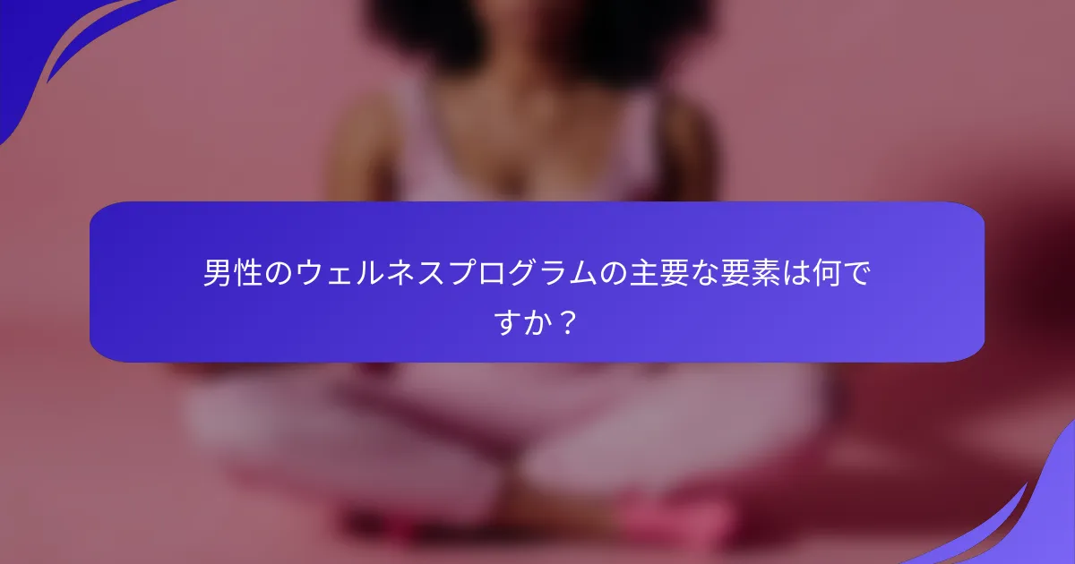 男性のウェルネスプログラムの主要な要素は何ですか？