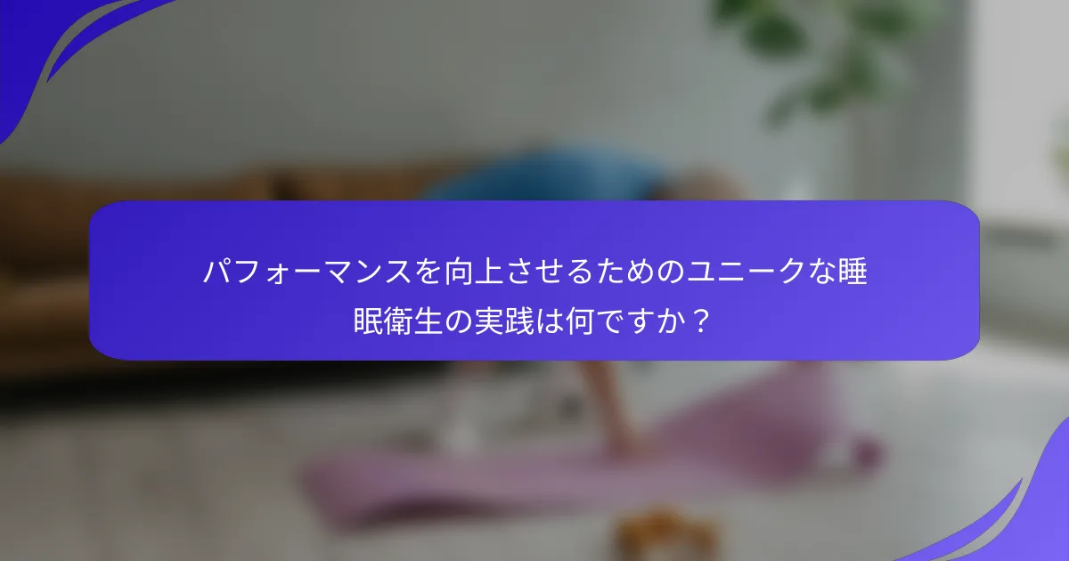 パフォーマンスを向上させるためのユニークな睡眠衛生の実践は何ですか？