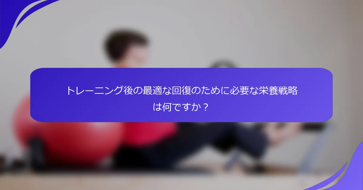 トレーニング後の最適な回復のために必要な栄養戦略は何ですか？