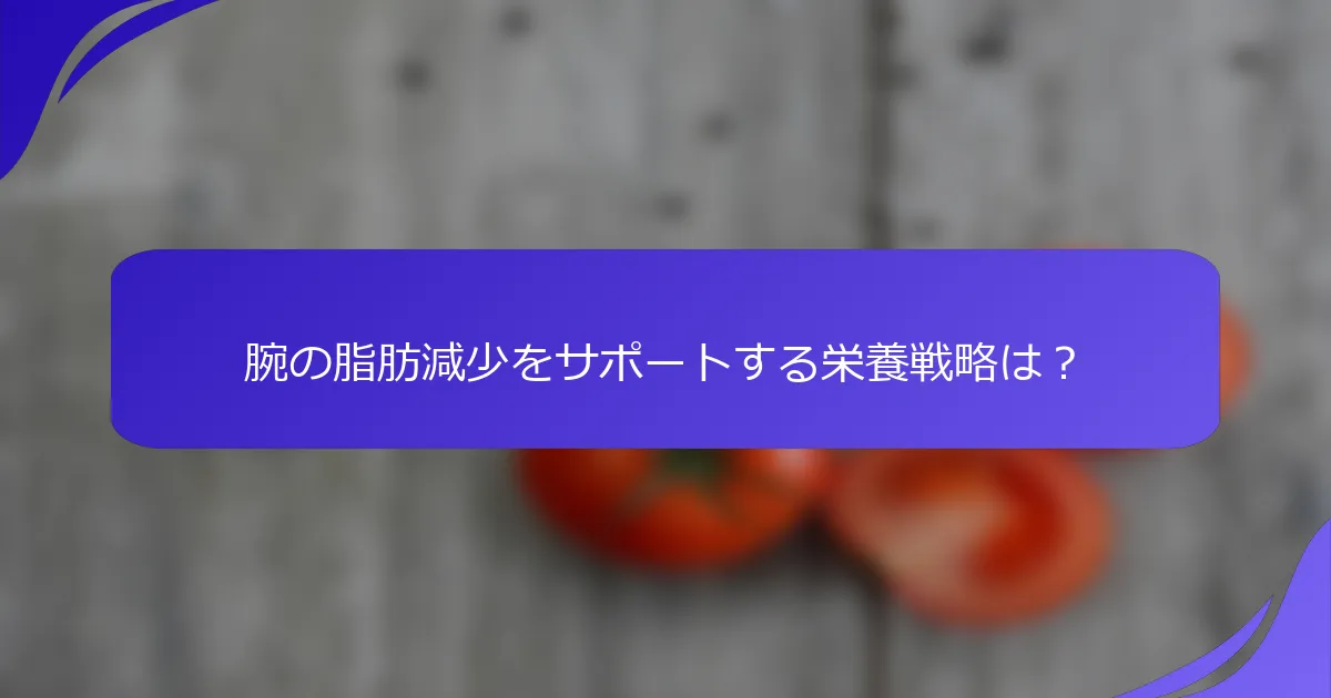 腕の脂肪減少をサポートする栄養戦略は？