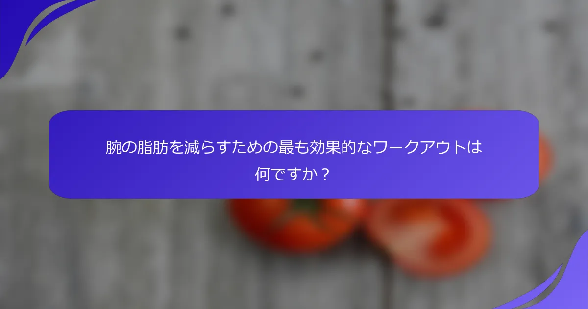 腕の脂肪を減らすための最も効果的なワークアウトは何ですか？