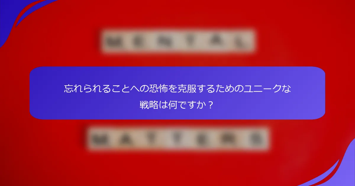 忘れられることへの恐怖を克服するためのユニークな戦略は何ですか？