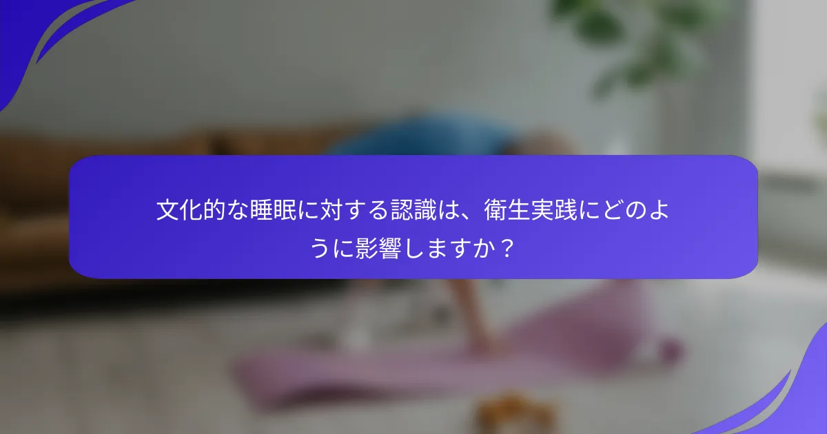 文化的な睡眠に対する認識は、衛生実践にどのように影響しますか？