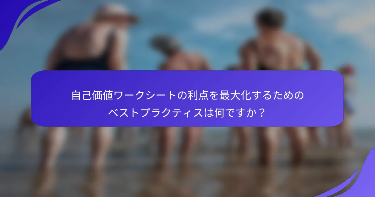 自己価値ワークシートの利点を最大化するためのベストプラクティスは何ですか？
