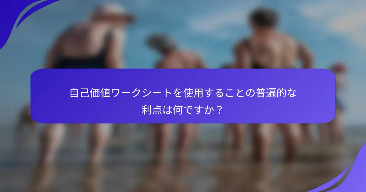 自己価値ワークシートを使用することの普遍的な利点は何ですか？